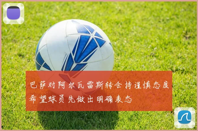 巴萨对阿尔瓦雷斯转会持谨慎态度希望球员先做出明确表态
