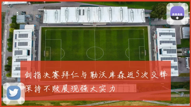 剑指决赛拜仁与勒沃库森近5次交锋保持不败展现强大实力
