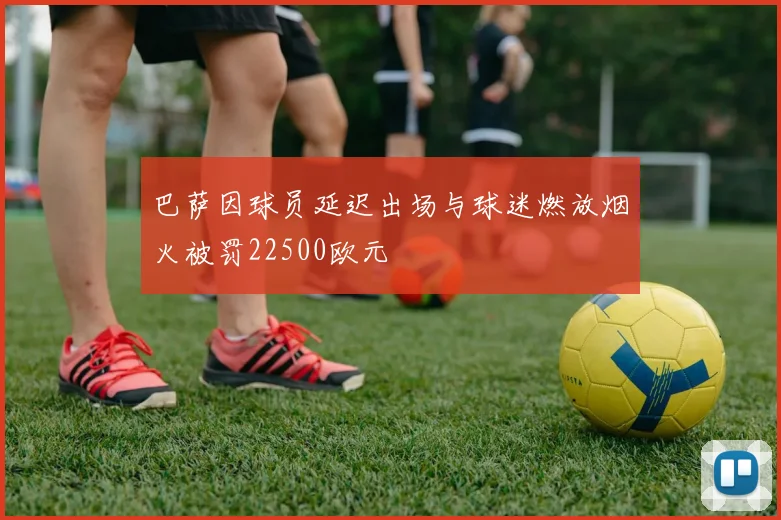 巴萨因球员延迟出场与球迷燃放烟火被罚22500欧元