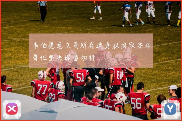 韦伯愿意交易所有选秀权换取字母哥但坚决保留切特