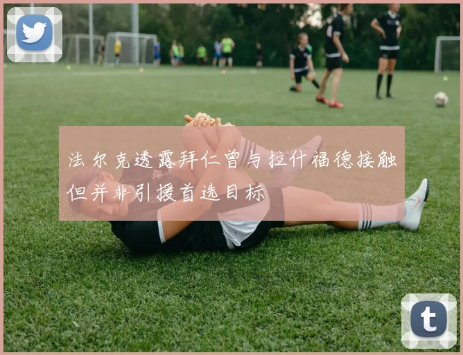 法尔克透露拜仁曾与拉什福德接触但并非引援首选目标