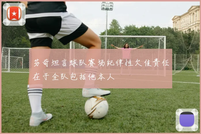 芬奇坦言球队赛场纪律性欠佳责任在于全队包括他本人