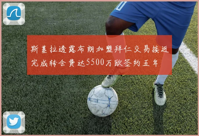 斯基拉透露布朗加盟拜仁交易接近完成转会费达5500万欧签约五年