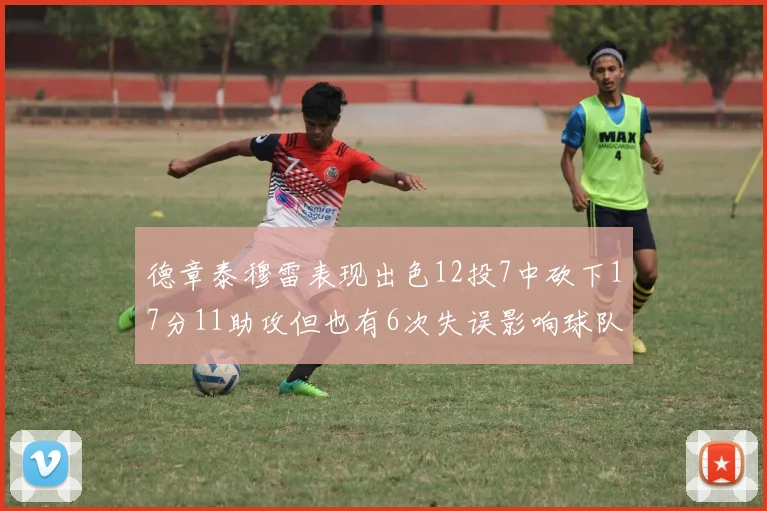 德章泰穆雷表现出色12投7中砍下17分11助攻但也有6次失误影响球队表现