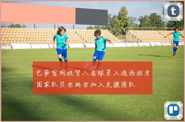 巴萨官网祝贺八名球员入选西班牙国家队贝尔纳尔加入支援团队