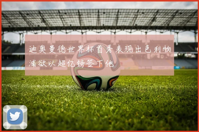 迪奥曼德世界杯首秀表现出色利物浦欲以超亿镑签下他