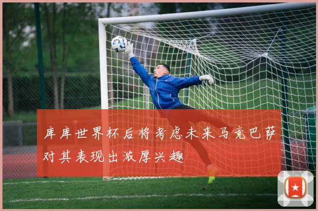 库库世界杯后将考虑未来马竞巴萨对其表现出浓厚兴趣