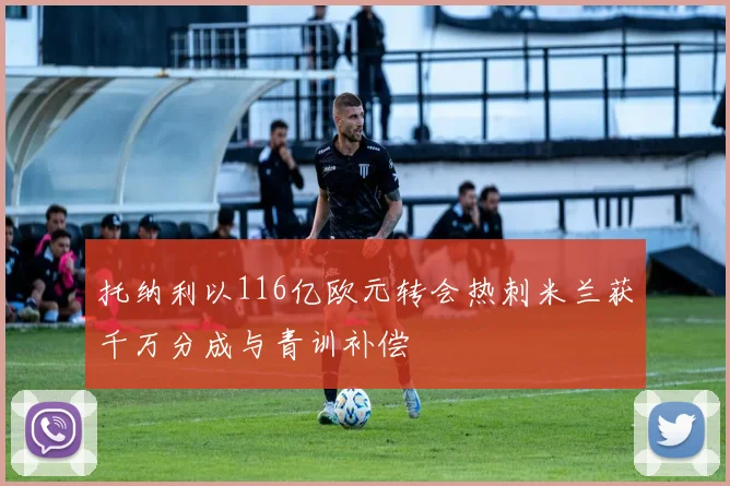 托纳利以116亿欧元转会热刺米兰获千万分成与青训补偿