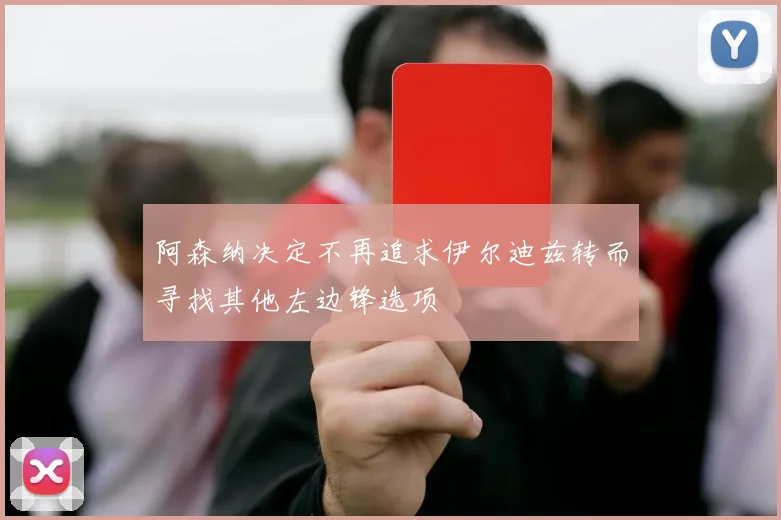 阿森纳决定不再追求伊尔迪兹转而寻找其他左边锋选项