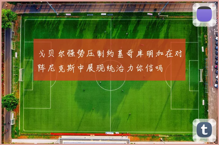 戈贝尔强势压制约基奇库明加在对阵尼克斯中展现统治力你信吗