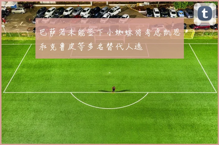 巴萨若未能签下小蜘蛛将考虑凯恩和克鲁皮等多名替代人选
