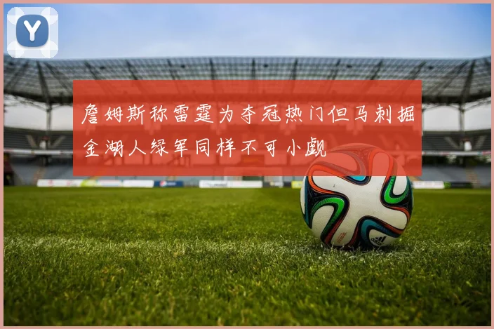 詹姆斯称雷霆为夺冠热门但马刺掘金湖人绿军同样不可小觑