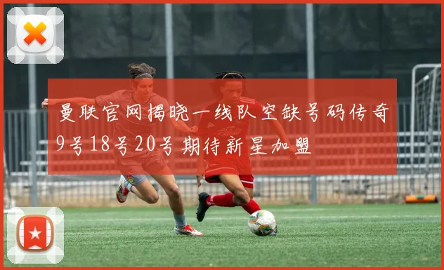 曼联官网揭晓一线队空缺号码传奇9号18号20号期待新星加盟