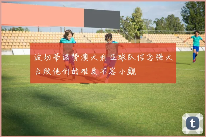 波切蒂诺赞澳大利亚球队信念强大击败他们的难度不容小觑