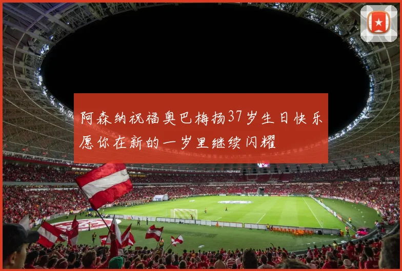 阿森纳祝福奥巴梅扬37岁生日快乐愿你在新的一岁里继续闪耀