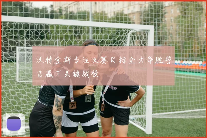沃特金斯专注决赛目标全力争胜誓言赢下关键战役