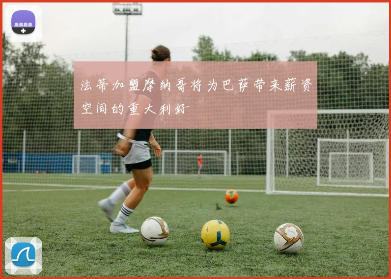 法蒂加盟摩纳哥将为巴萨带来薪资空间的重大利好
