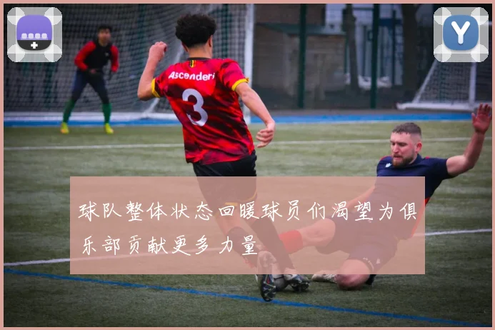 球队整体状态回暖球员们渴望为俱乐部贡献更多力量