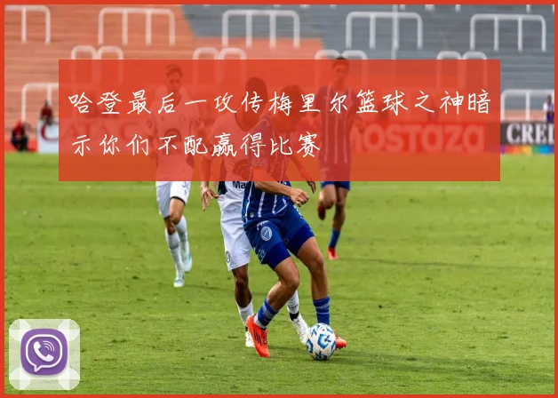 哈登最后一攻传梅里尔篮球之神暗示你们不配赢得比赛