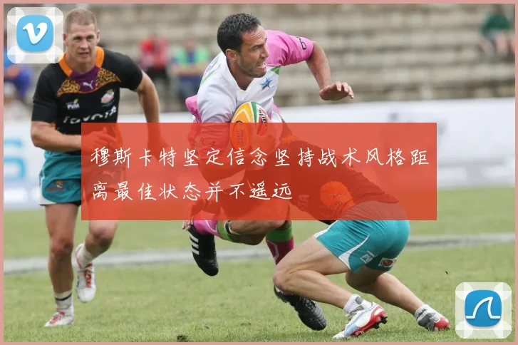 穆斯卡特坚定信念坚持战术风格距离最佳状态并不遥远